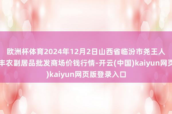 欧洲杯体育2024年12月2日山西省临汾市尧王人区奶牛场尧丰农副居品批发商场价钱行情-开云(中国)kaiyun网页版登录入口