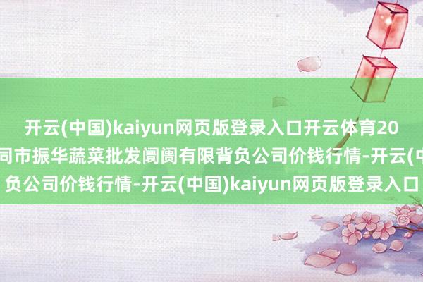 开云(中国)kaiyun网页版登录入口开云体育2024年12月2日山西省大同市振华蔬菜批发阛阓有限背负公司价钱行情-开云(中国)kaiyun网页版登录入口