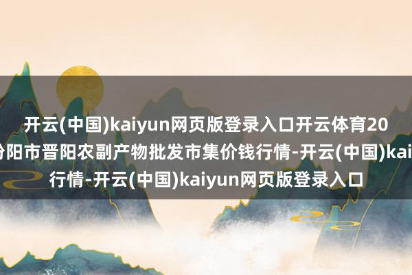 开云(中国)kaiyun网页版登录入口开云体育2024年12月2日山西汾阳市晋阳农副产物批发市集价钱行情-开云(中国)kaiyun网页版登录入口