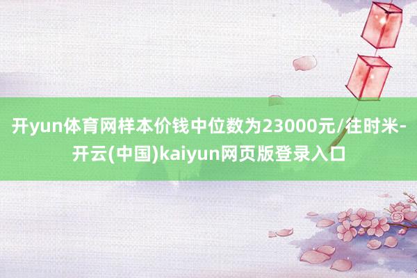 开yun体育网样本价钱中位数为23000元/往时米-开云(中国)kaiyun网页版登录入口