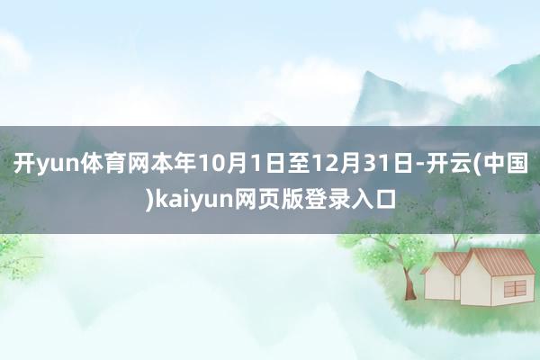 开yun体育网本年10月1日至12月31日-开云(中国)kaiyun网页版登录入口