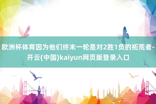 欧洲杯体育因为他们终末一轮是对2胜1负的拓荒者-开云(中国)kaiyun网页版登录入口