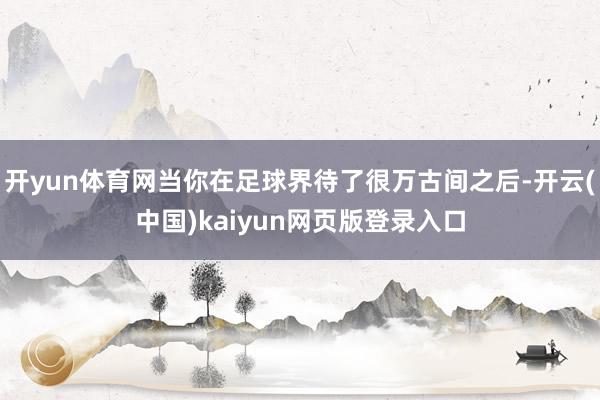 开yun体育网当你在足球界待了很万古间之后-开云(中国)kaiyun网页版登录入口