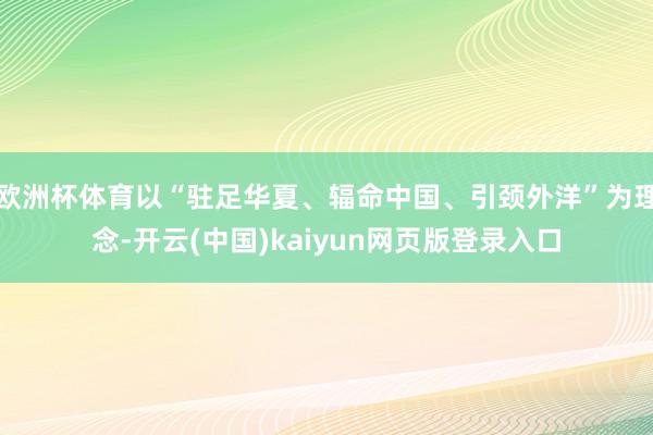 欧洲杯体育以“驻足华夏、辐命中国、引颈外洋”为理念-开云(中国)kaiyun网页版登录入口