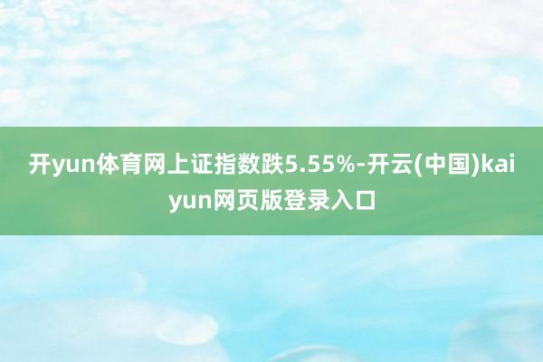 开yun体育网上证指数跌5.55%-开云(中国)kaiyun网页版登录入口