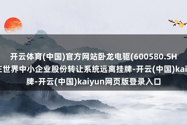 开云体育(中国)官方网站卧龙电驱(600580.SH): 浙江龙能电力拟在世界中小企业股份转让系统远离挂牌-开云(中国)kaiyun网页版登录入口