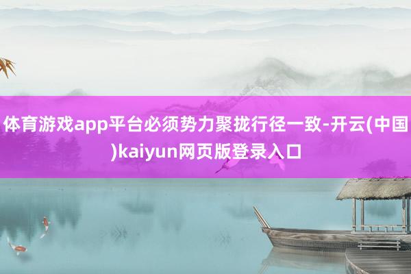 体育游戏app平台必须势力聚拢行径一致-开云(中国)kaiyun网页版登录入口
