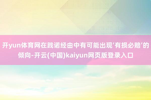 开yun体育网在践诺经由中有可能出现‘有损必赔’的倾向-开云(中国)kaiyun网页版登录入口