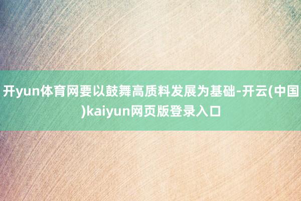 开yun体育网要以鼓舞高质料发展为基础-开云(中国)kaiyun网页版登录入口
