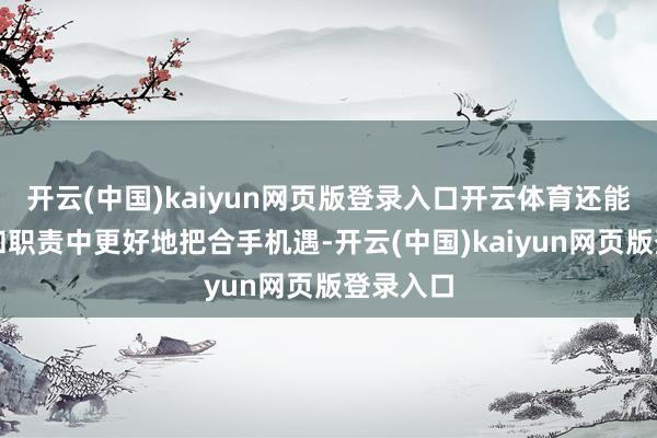 开云(中国)kaiyun网页版登录入口开云体育还能在生活和职责中更好地把合手机遇-开云(中国)kaiyun网页版登录入口