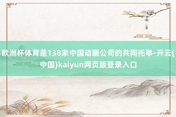 欧洲杯体育是138家中国动画公司的共同托举-开云(中国)kaiyun网页版登录入口
