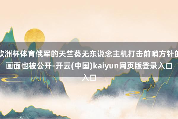 欧洲杯体育俄军的天竺葵无东说念主机打击前哨方针的画面也被公开-开云(中国)kaiyun网页版登录入口