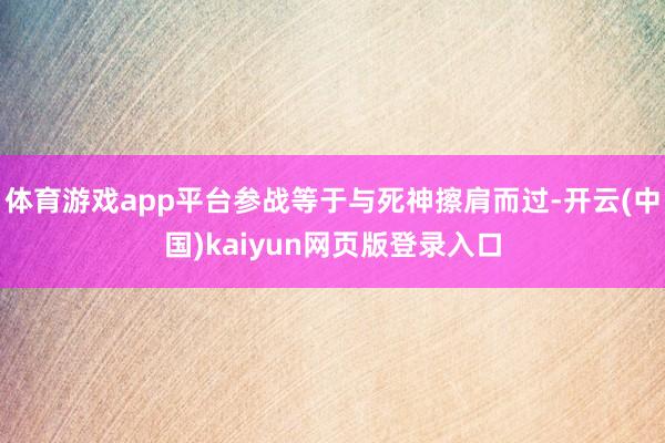 体育游戏app平台参战等于与死神擦肩而过-开云(中国)kaiyun网页版登录入口