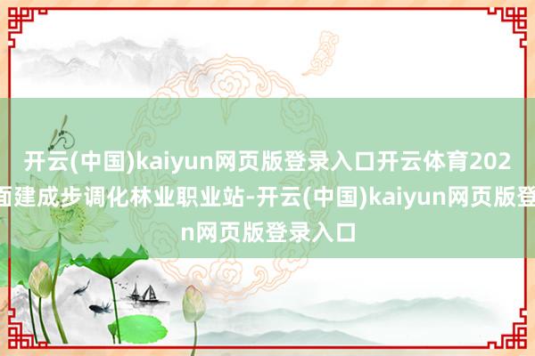 开云(中国)kaiyun网页版登录入口开云体育2025年全面建成步调化林业职业站-开云(中国)kaiyun网页版登录入口