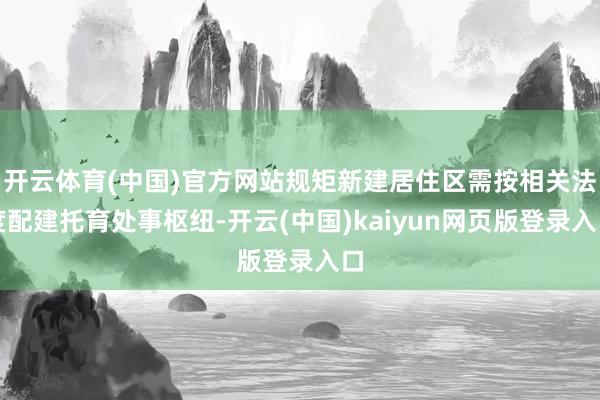 开云体育(中国)官方网站规矩新建居住区需按相关法度配建托育处事枢纽-开云(中国)kaiyun网页版登录入口