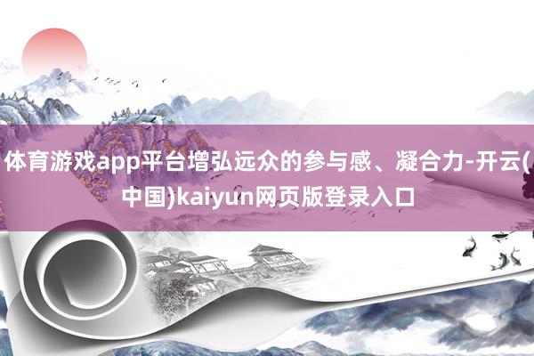 体育游戏app平台增弘远众的参与感、凝合力-开云(中国)kaiyun网页版登录入口