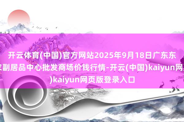 开云体育(中国)官方网站2025年9月18日广东东莞市大京九农副居品中心批发商场价钱行情-开云(中国)kaiyun网页版登录入口