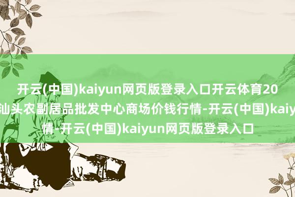 开云(中国)kaiyun网页版登录入口开云体育2025年9月18日广东汕头农副居品批发中心商场价钱行情-开云(中国)kaiyun网页版登录入口