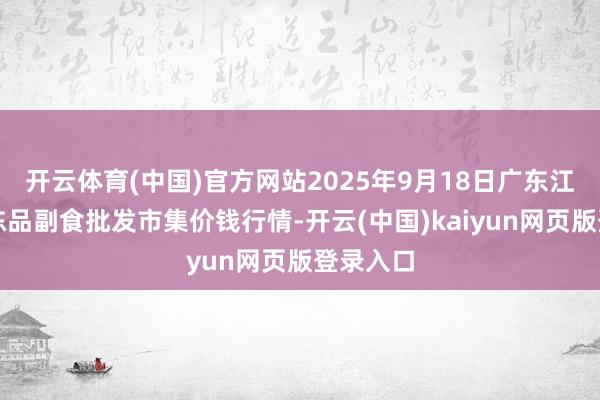 开云体育(中国)官方网站2025年9月18日广东江门水产冻品副食批发市集价钱行情-开云(中国)kaiyun网页版登录入口
