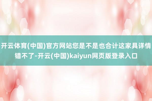 开云体育(中国)官方网站您是不是也合计这家具详情错不了-开云(中国)kaiyun网页版登录入口