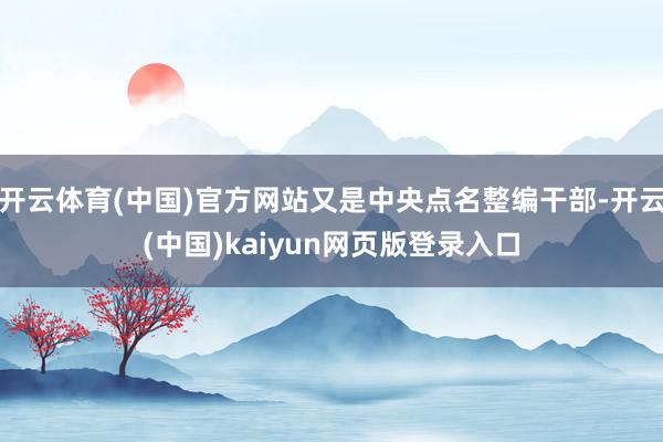 开云体育(中国)官方网站又是中央点名整编干部-开云(中国)kaiyun网页版登录入口