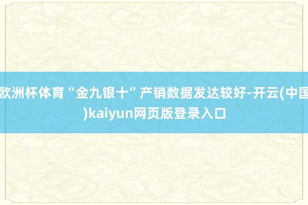 欧洲杯体育“金九银十”产销数据发达较好-开云(中国)kaiyun网页版登录入口