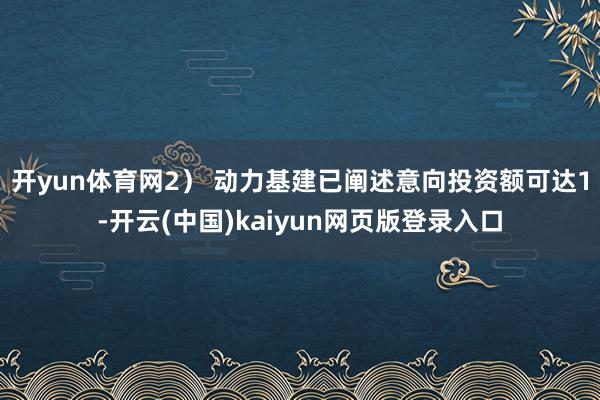 开yun体育网　　2） 动力基建已阐述意向投资额可达1-开云(中国)kaiyun网页版登录入口