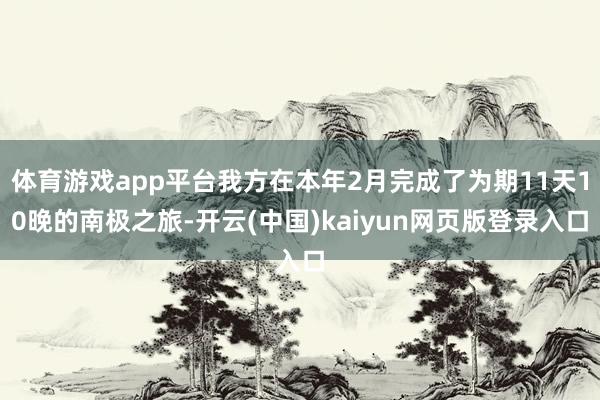 体育游戏app平台我方在本年2月完成了为期11天10晚的南极之旅-开云(中国)kaiyun网页版登录入口