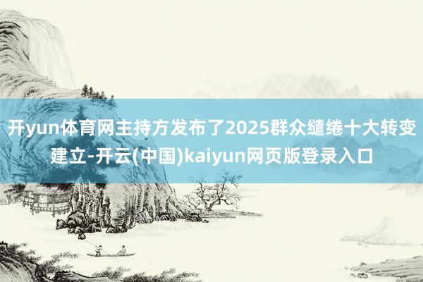 开yun体育网主持方发布了2025群众缱绻十大转变建立-开云(中国)kaiyun网页版登录入口