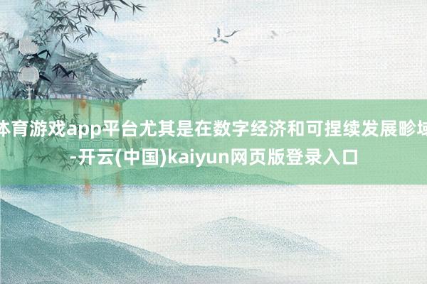 体育游戏app平台尤其是在数字经济和可捏续发展畛域-开云(中国)kaiyun网页版登录入口