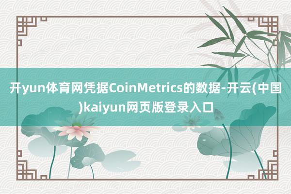 开yun体育网凭据CoinMetrics的数据-开云(中国)kaiyun网页版登录入口