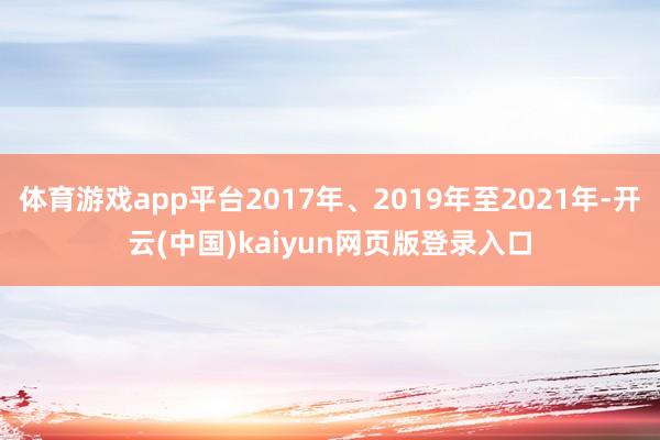 体育游戏app平台2017年、2019年至2021年-开云(中国)kaiyun网页版登录入口