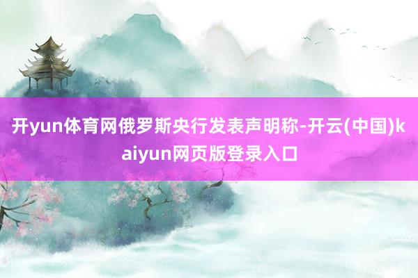 开yun体育网俄罗斯央行发表声明称-开云(中国)kaiyun网页版登录入口