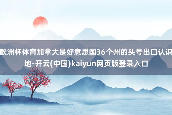 欧洲杯体育加拿大是好意思国36个州的头号出口认识地-开云(中国)kaiyun网页版登录入口