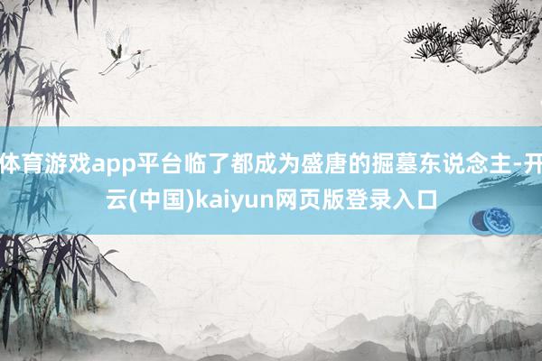 体育游戏app平台临了都成为盛唐的掘墓东说念主-开云(中国)kaiyun网页版登录入口