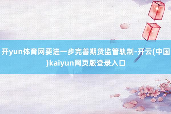 开yun体育网要进一步完善期货监管轨制-开云(中国)kaiyun网页版登录入口