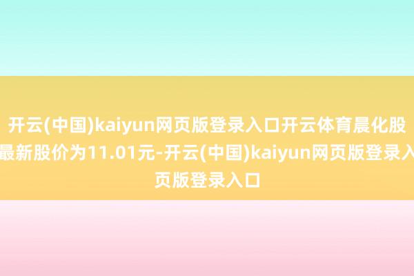 开云(中国)kaiyun网页版登录入口开云体育晨化股份最新股价为11.01元-开云(中国)kaiyun网页版登录入口