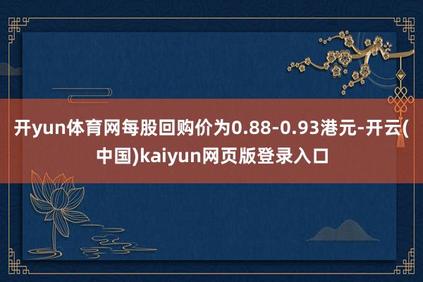 开yun体育网每股回购价为0.88-0.93港元-开云(中国)kaiyun网页版登录入口