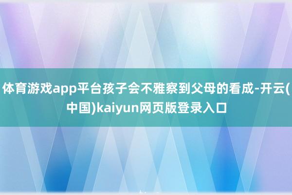 体育游戏app平台孩子会不雅察到父母的看成-开云(中国)kaiyun网页版登录入口