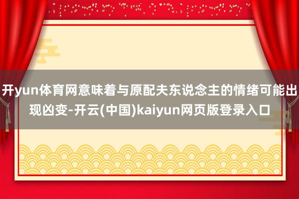 开yun体育网意味着与原配夫东说念主的情绪可能出现凶变-开云(中国)kaiyun网页版登录入口