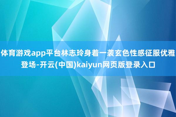 体育游戏app平台林志玲身着一袭玄色性感征服优雅登场-开云(中国)kaiyun网页版登录入口