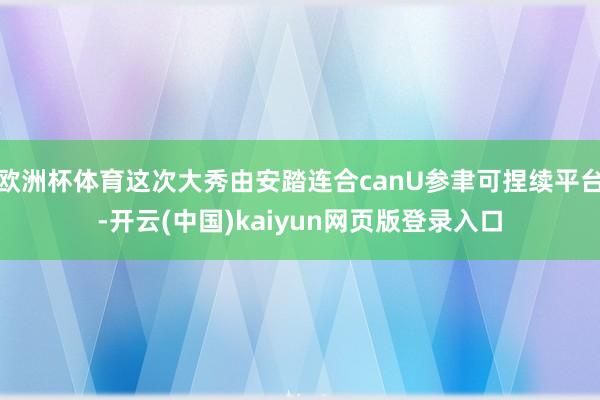 欧洲杯体育这次大秀由安踏连合canU参聿可捏续平台-开云(中国)kaiyun网页版登录入口