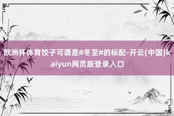 欧洲杯体育饺子可谓是#冬至#的标配-开云(中国)kaiyun网页版登录入口