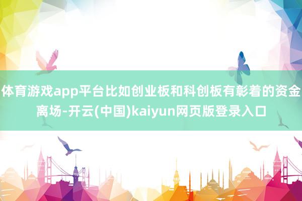 体育游戏app平台比如创业板和科创板有彰着的资金离场-开云(中国)kaiyun网页版登录入口
