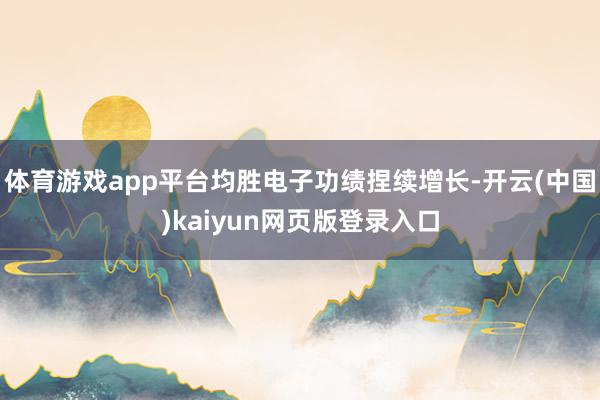 体育游戏app平台均胜电子功绩捏续增长-开云(中国)kaiyun网页版登录入口