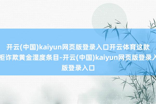 开云(中国)kaiyun网页版登录入口开云体育这款酒柜诈欺黄金湿度条目-开云(中国)kaiyun网页版登录入口
