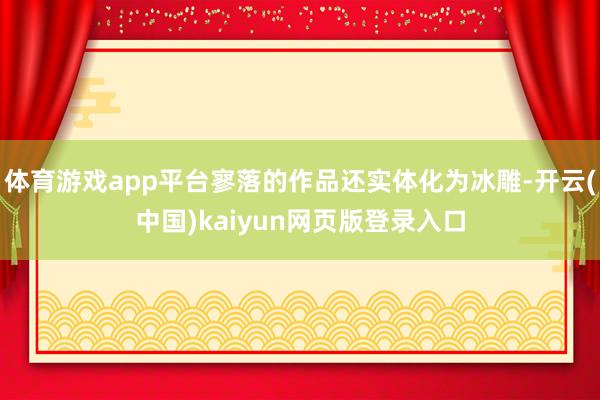 体育游戏app平台寥落的作品还实体化为冰雕-开云(中国)kaiyun网页版登录入口