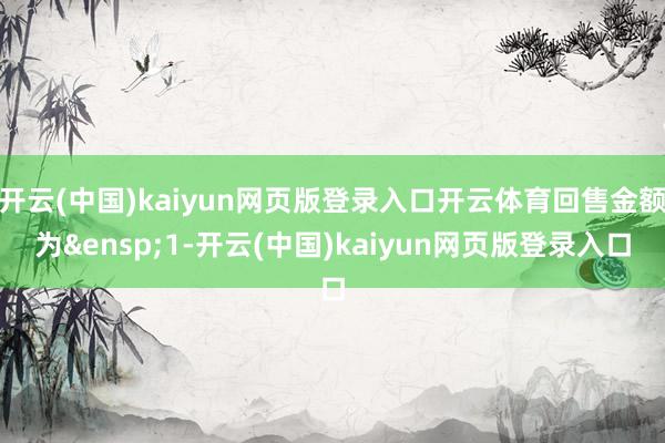 开云(中国)kaiyun网页版登录入口开云体育回售金额为&ensp;1-开云(中国)kaiyun网页版登录入口