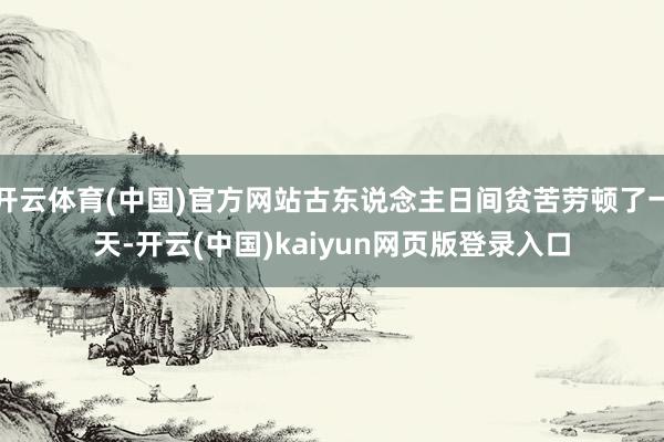 开云体育(中国)官方网站古东说念主日间贫苦劳顿了一天-开云(中国)kaiyun网页版登录入口