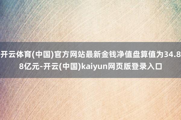 开云体育(中国)官方网站最新金钱净值盘算值为34.88亿元-开云(中国)kaiyun网页版登录入口